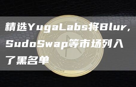 精选YugaLabs将Blur,SudoSwap等市场列入了黑名单-第1张图片-巴山号