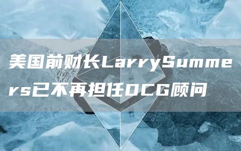 美国前财长LarrySummers已不再担任DCG顾问-第1张图片-巴山号