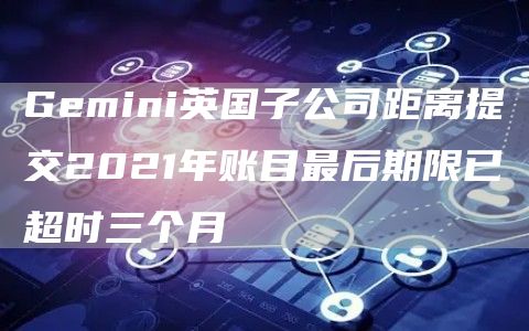 Gemini英国子公司距离提交2021年账目最后期限已超时三个月-第1张图片-巴山号