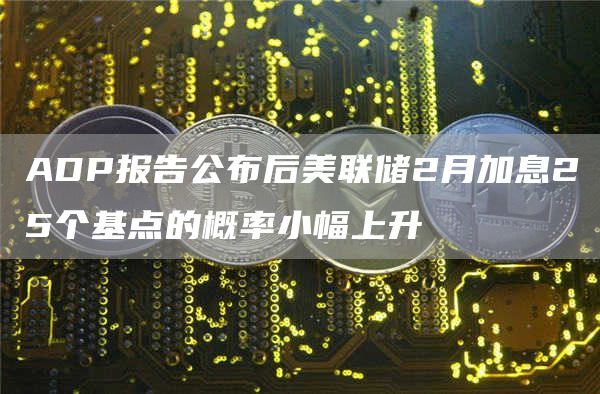 ADP报告公布后美联储2月加息25个基点的概率小幅上升-第1张图片-巴山号