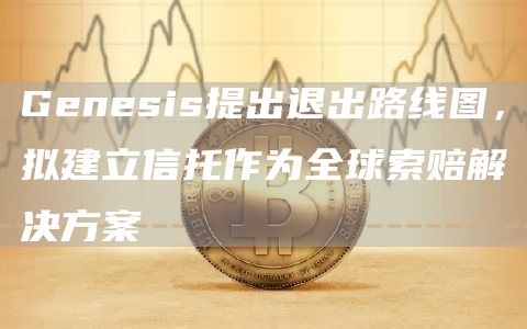 Genesis提出退出路线图，拟建立信托作为全球索赔解决方案-第1张图片-巴山号