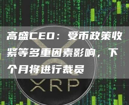 高盛CEO：受币政策收紧等多重因素影响，下个月将进行裁员-第1张图片-巴山号