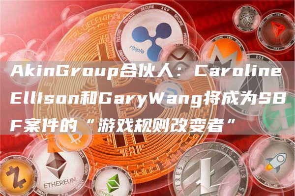 AkinGroup合伙人：CarolineEllison和GaryWang将成为SBF案件的“游戏规则改变者”-第1张图片-巴山号