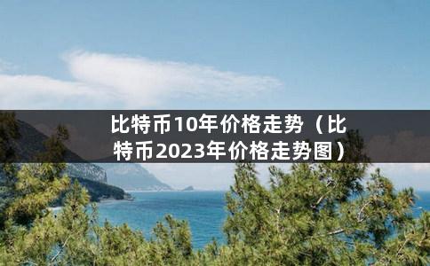 比特币10年价格走势（比特币2023年价格走势图）-第1张图片-巴山号