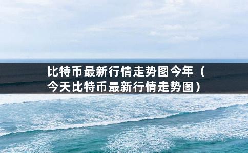 比特币最新行情走势图今年（今天比特币最新行情走势图）-第1张图片-巴山号