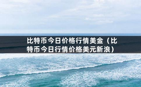 比特币今日价格行情美金（比特币今日行情价格美元新浪）-第1张图片-巴山号