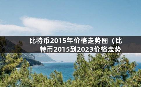 比特币2015年价格走势图（比特币2015到2023价格走势图）-第1张图片-巴山号