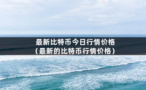 最新比特币今日行情价格（最新的比特币行情价格）-第1张图片-巴山号