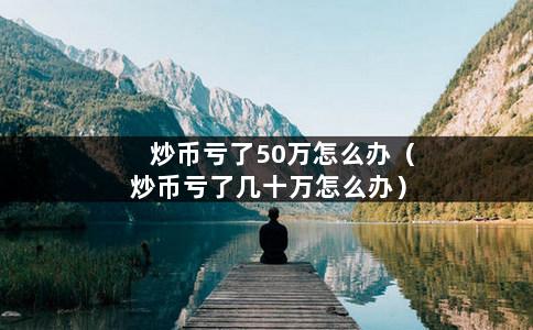 炒币亏了50万怎么办（炒币亏了几十万怎么办）-第1张图片-巴山号