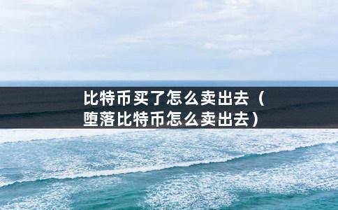 比特币买了怎么卖出去（堕落比特币怎么卖出去）-第1张图片-巴山号