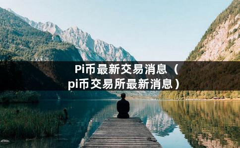 Pi币最新交易消息（pi币交易所最新消息）-第1张图片-巴山号