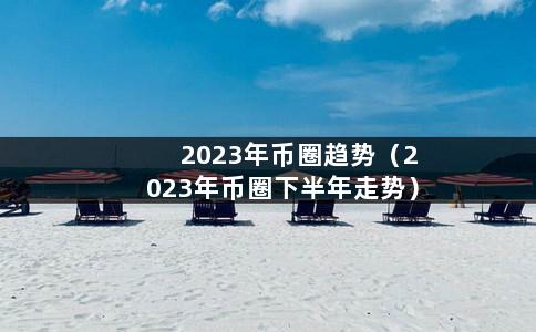 2023年币圈趋势（2023年币圈下半年走势）-第1张图片-巴山号