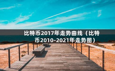 比特币2017年走势曲线（比特币2010-2021年走势图）-第1张图片-巴山号