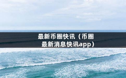 最新币圈快讯（币圈最新消息快讯app）-第1张图片-巴山号