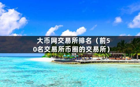 大币网交易所排名（前50名交易所币圈的交易所）-第1张图片-巴山号