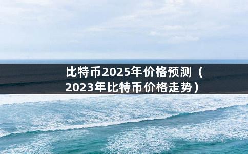 比特币2025年价格预测（2023年比特币价格走势）-第1张图片-巴山号