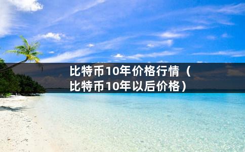 比特币10年价格行情（比特币10年以后价格）-第1张图片-巴山号