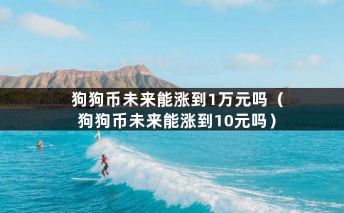 狗狗币未来能涨到1万元吗（狗狗币未来能涨到10元吗）-第1张图片-巴山号