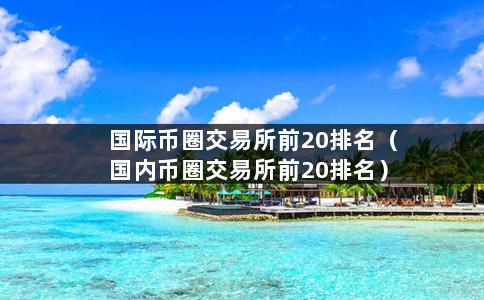 国际币圈交易所前20排名（国内币圈交易所前20排名）-第1张图片-巴山号