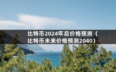 比特币2024年后价格预测（比特币未来价格预测2040）-第1张图片-巴山号