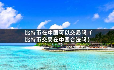 比特币在中国可以交易吗（比特币交易在中国合法吗）-第1张图片-巴山号