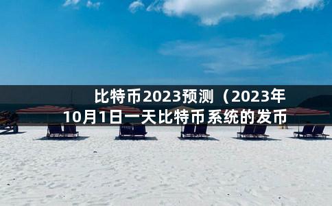 比特币2023预测（2023年10月1日一天比特币系统的发币数量最可能是）-第1张图片-巴山号