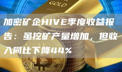 加密矿企HIVE季度收益报告：虽产量增加，但收入同比下降44%-第1张图片-巴山号