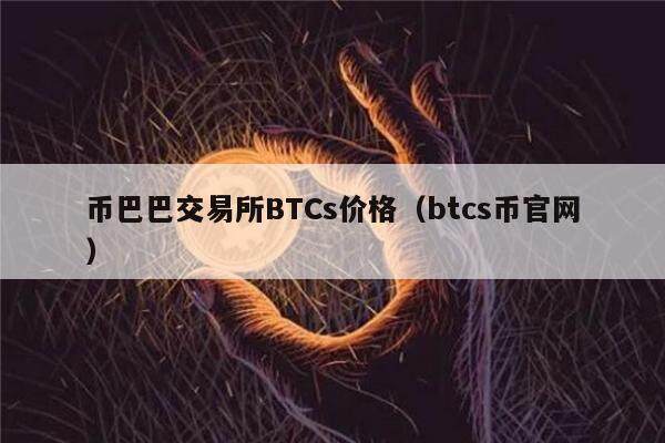 币巴巴交易所BTCs价格（btcs币官网）-第1张图片-巴山号