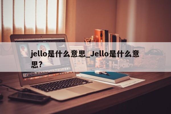 jello是什么意思_Jello是什么意思?-第1张图片-巴山号