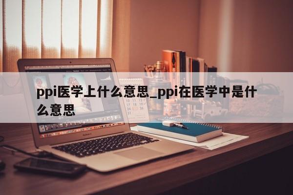 ppi医学上什么意思_ppi在医学中是什么意思-第1张图片-巴山号