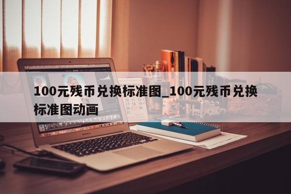 100元残币兑换标准图_100元残币兑换标准图动画-第1张图片-巴山号