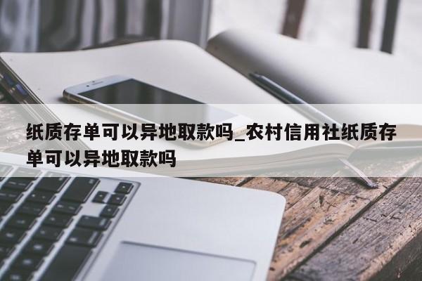 纸质存单可以异地取款吗_农村信用社纸质存单可以异地取款吗-第1张图片-巴山号