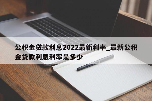 公积金贷款利息2022最新利率_最新公积金贷款利息利率是多少-第1张图片-巴山号