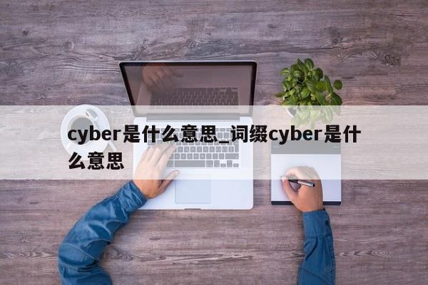 cyber是什么意思_词缀cyber是什么意思-第1张图片-巴山号