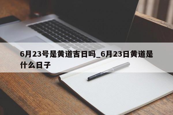 6月23号是黄道吉日吗_6月23日黄道是什么日子-第1张图片-巴山号