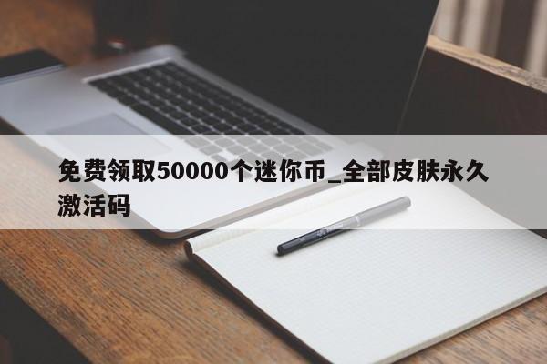 免费领取50000个迷你币_全部皮肤永久激活码-第1张图片-巴山号