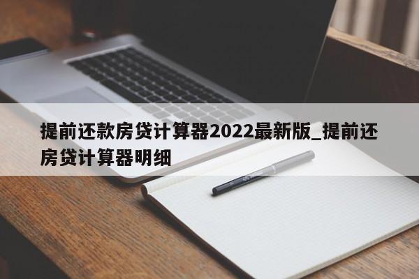 提前还款房贷计算器2022最新版_提前还房贷计算器明细-第1张图片-巴山号