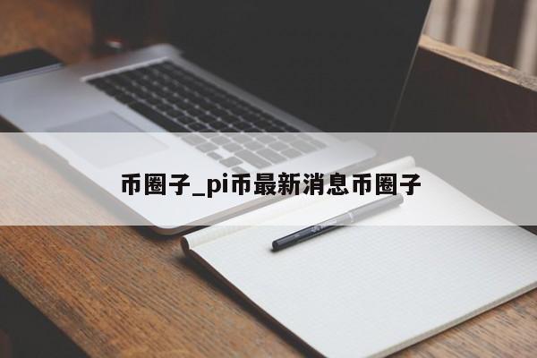 币圈子_pi币最新消息币圈子-第1张图片-巴山号