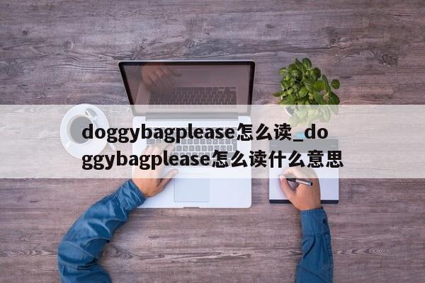 doggybagplease怎么读_doggybagplease怎么读什么意思-第1张图片-巴山号