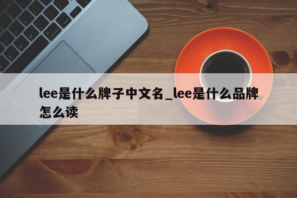 lee是什么牌子中文名_lee是什么品牌怎么读-第1张图片-巴山号