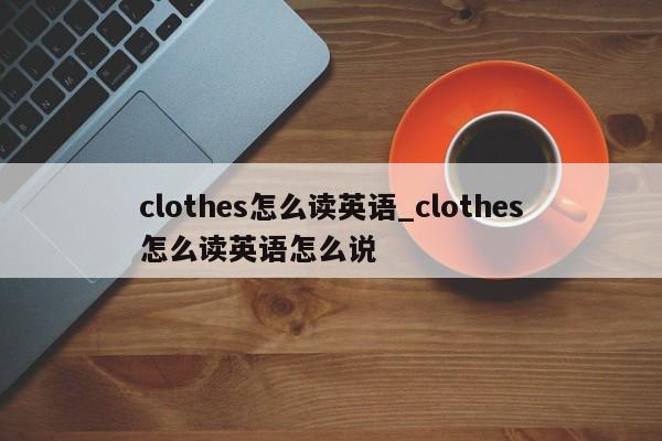 clothes怎么读英语_clothes怎么读英语怎么说-第1张图片-巴山号