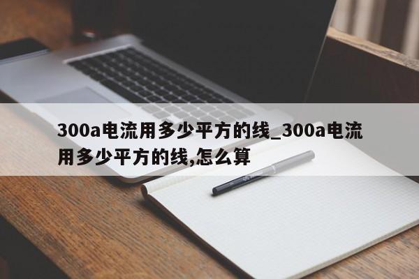 300a电流用多少平方的线_300a电流用多少平方的线,怎么算-第1张图片-巴山号