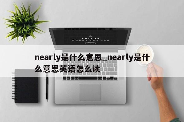 nearly是什么意思_nearly是什么意思英语怎么读-第1张图片-巴山号