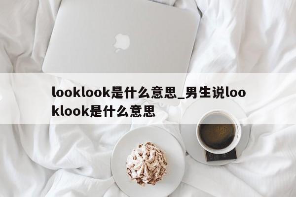 looklook是什么意思_男生说looklook是什么意思-第1张图片-巴山号