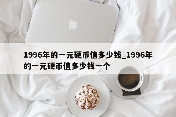 1996年的一元硬币值多少钱_1996年的一元硬币值多少钱一个-第1张图片-巴山号