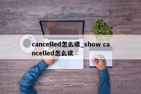 cancelled怎么读_show cancelled怎么读-第1张图片-巴山号