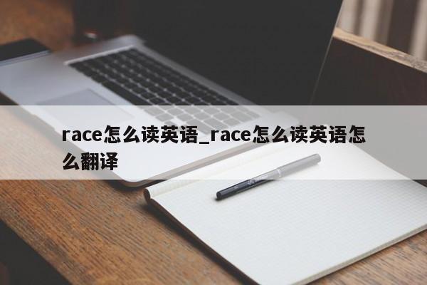 race怎么读英语_race怎么读英语怎么翻译-第1张图片-巴山号