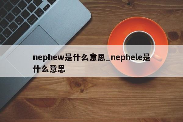 nephew是什么意思_nephele是什么意思-第1张图片-巴山号