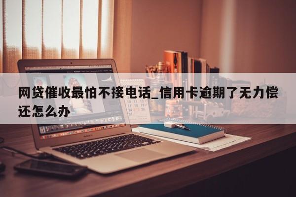 网贷催收最怕不接电话_信用卡逾期了无力偿还怎么办-第1张图片-巴山号