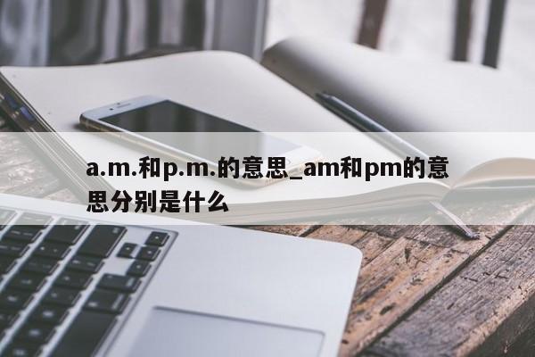 a.m.和p.m.的意思_am和pm的意思分别是什么-第1张图片-巴山号